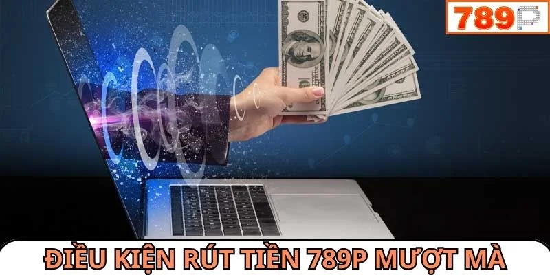 Điều kiện để quá trình rút tiền 789P mượt mà